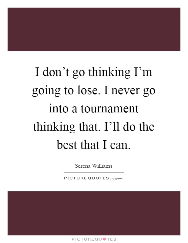 I don't go thinking I'm going to lose. I never go into a tournament thinking that. I'll do the best that I can Picture Quote #1