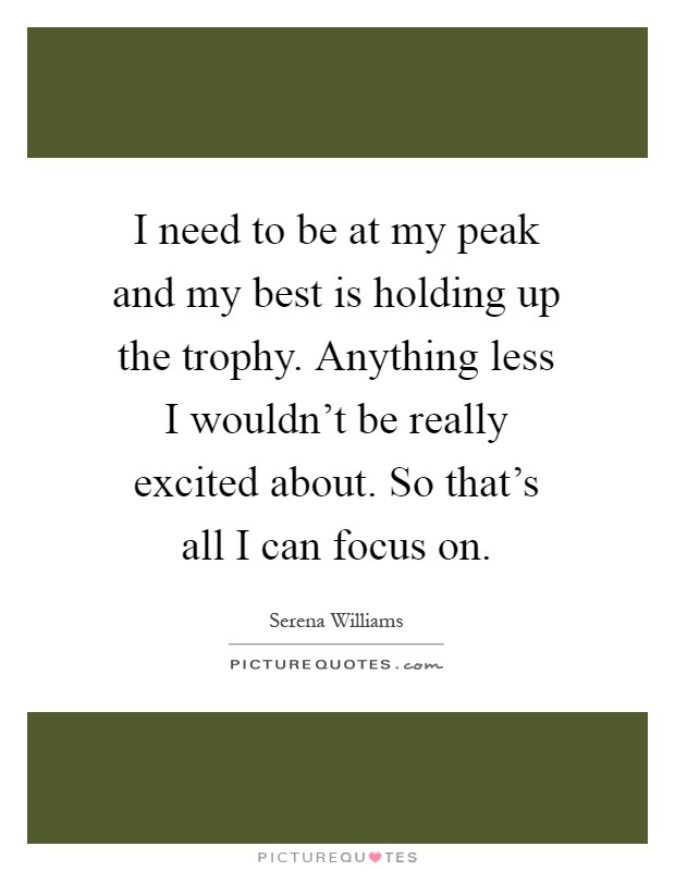 I need to be at my peak and my best is holding up the trophy. Anything less I wouldn't be really excited about. So that's all I can focus on Picture Quote #1