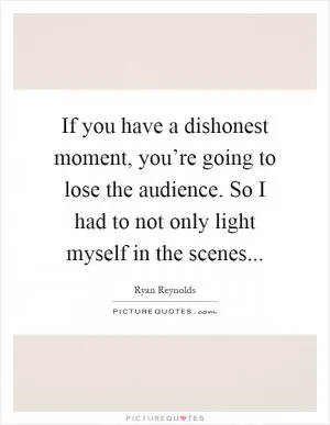 If you have a dishonest moment, you’re going to lose the audience. So I had to not only light myself in the scenes Picture Quote #1