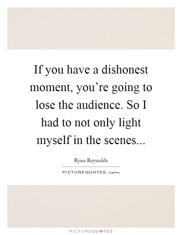 If you have a dishonest moment, you're going to lose the audience. So I had to not only light myself in the scenes Picture Quote #1