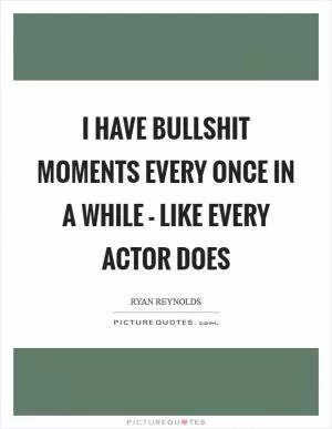 I have bullshit moments every once in a while - like every actor does Picture Quote #1
