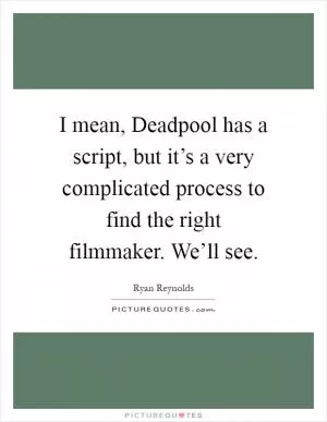 I mean, Deadpool has a script, but it’s a very complicated process to find the right filmmaker. We’ll see Picture Quote #1