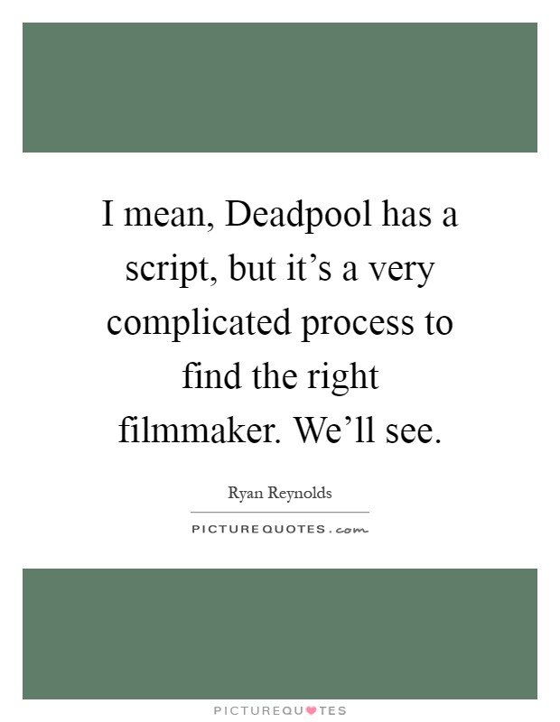 I mean, Deadpool has a script, but it's a very complicated process to find the right filmmaker. We'll see Picture Quote #1