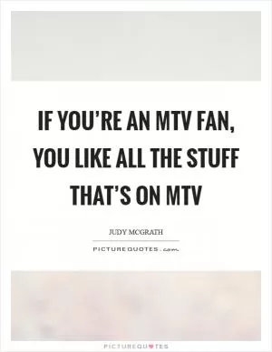 If you’re an MTV fan, you like all the stuff that’s on MTV Picture Quote #1