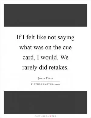 If I felt like not saying what was on the cue card, I would. We rarely did retakes Picture Quote #1