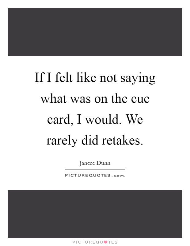 If I felt like not saying what was on the cue card, I would. We rarely did retakes Picture Quote #1