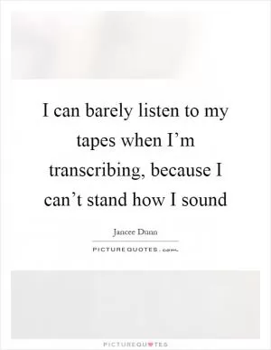 I can barely listen to my tapes when I’m transcribing, because I can’t stand how I sound Picture Quote #1