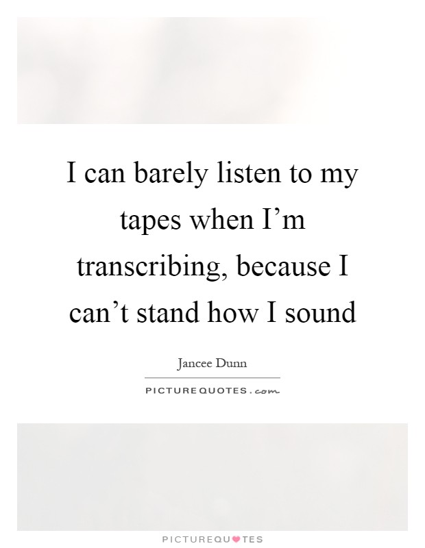 I can barely listen to my tapes when I'm transcribing, because I can't stand how I sound Picture Quote #1