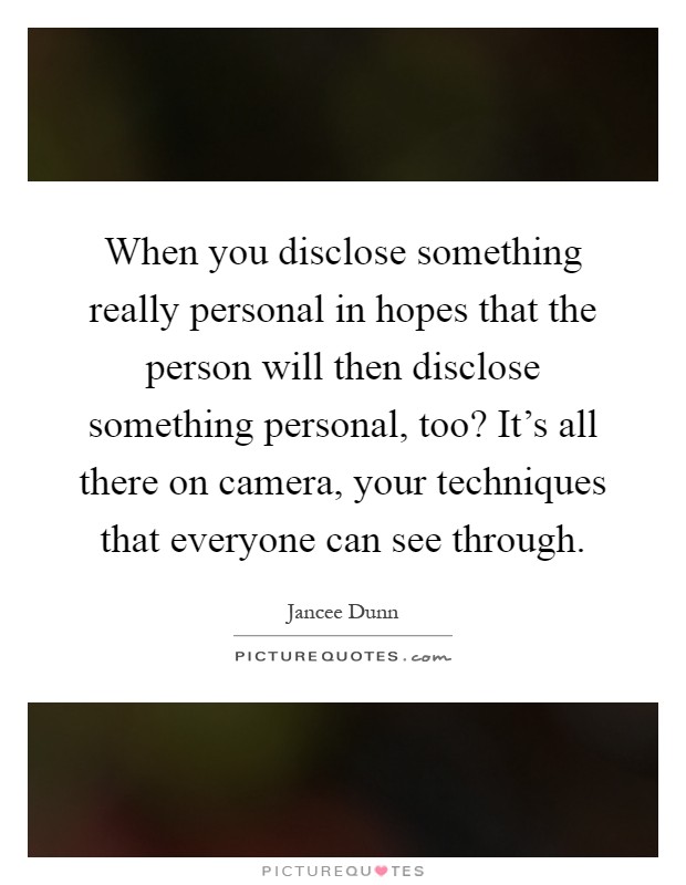 When you disclose something really personal in hopes that the person will then disclose something personal, too? It's all there on camera, your techniques that everyone can see through Picture Quote #1