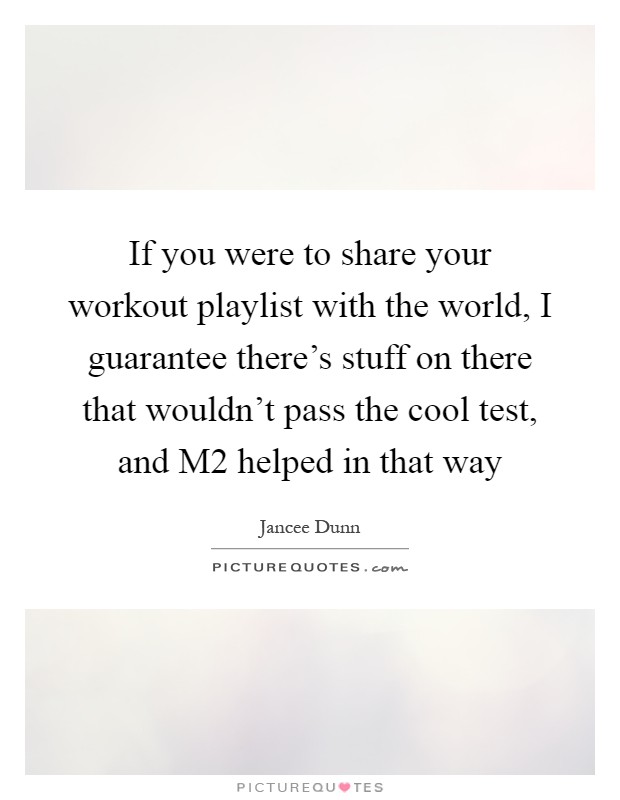 If you were to share your workout playlist with the world, I guarantee there's stuff on there that wouldn't pass the cool test, and M2 helped in that way Picture Quote #1