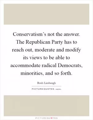 Conservatism’s not the answer. The Republican Party has to reach out, moderate and modify its views to be able to accommodate radical Democrats, minorities, and so forth Picture Quote #1