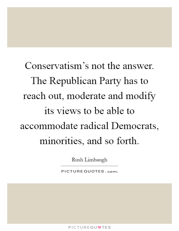 Conservatism's not the answer. The Republican Party has to reach out, moderate and modify its views to be able to accommodate radical Democrats, minorities, and so forth Picture Quote #1