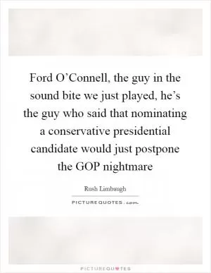 Ford O’Connell, the guy in the sound bite we just played, he’s the guy who said that nominating a conservative presidential candidate would just postpone the GOP nightmare Picture Quote #1