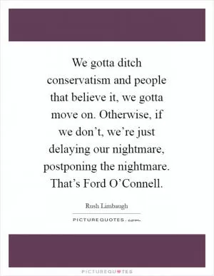 We gotta ditch conservatism and people that believe it, we gotta move on. Otherwise, if we don’t, we’re just delaying our nightmare, postponing the nightmare. That’s Ford O’Connell Picture Quote #1