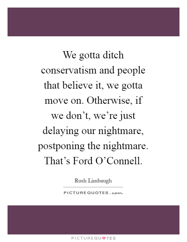 We gotta ditch conservatism and people that believe it, we gotta move on. Otherwise, if we don't, we're just delaying our nightmare, postponing the nightmare. That's Ford O'Connell Picture Quote #1