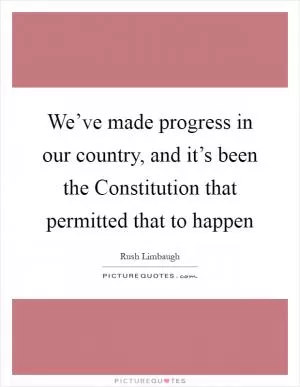 We’ve made progress in our country, and it’s been the Constitution that permitted that to happen Picture Quote #1
