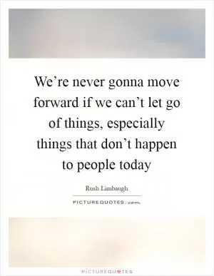 We’re never gonna move forward if we can’t let go of things, especially things that don’t happen to people today Picture Quote #1