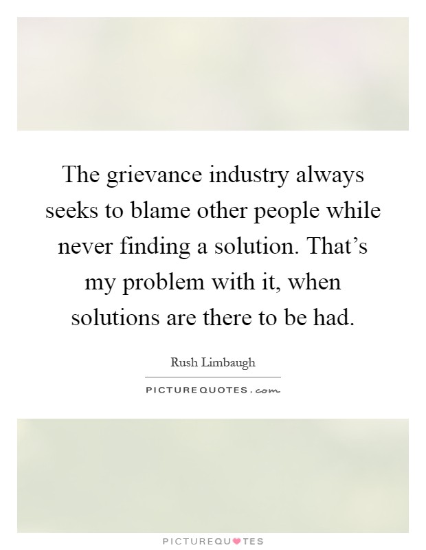 The grievance industry always seeks to blame other people while never finding a solution. That's my problem with it, when solutions are there to be had Picture Quote #1