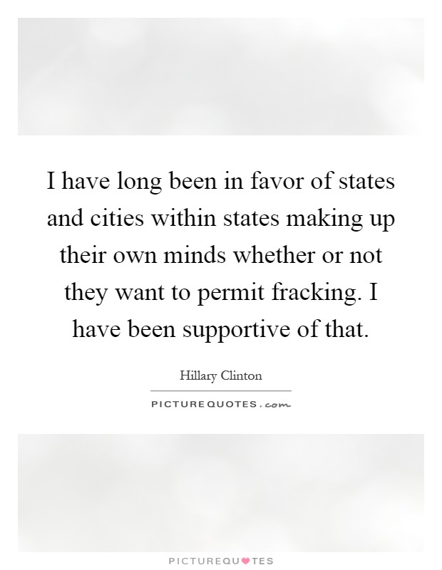 I have long been in favor of states and cities within states making up their own minds whether or not they want to permit fracking. I have been supportive of that Picture Quote #1