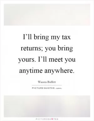 I’ll bring my tax returns; you bring yours. I’ll meet you anytime anywhere Picture Quote #1