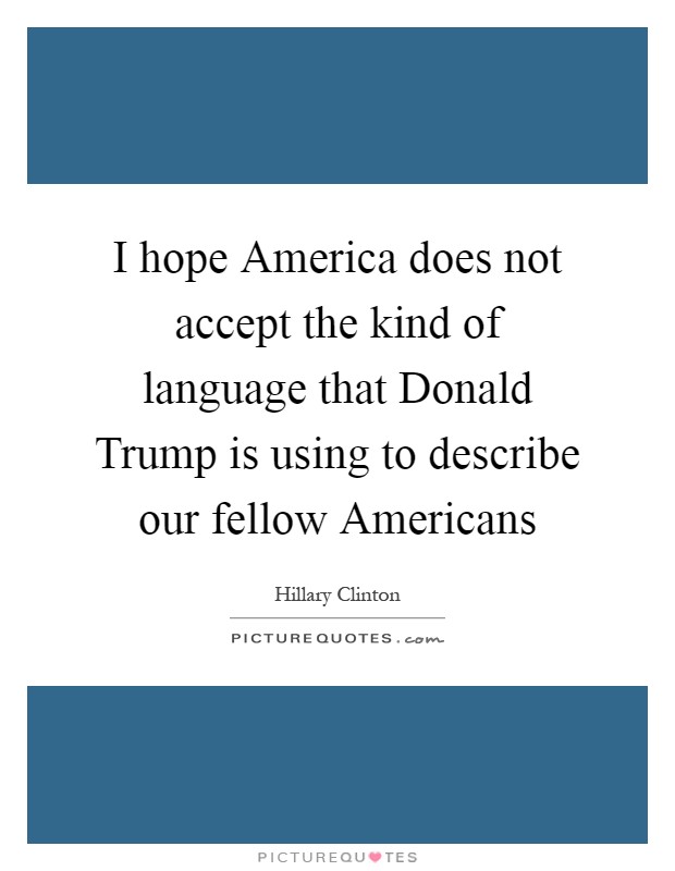 I hope America does not accept the kind of language that Donald Trump is using to describe our fellow Americans Picture Quote #1