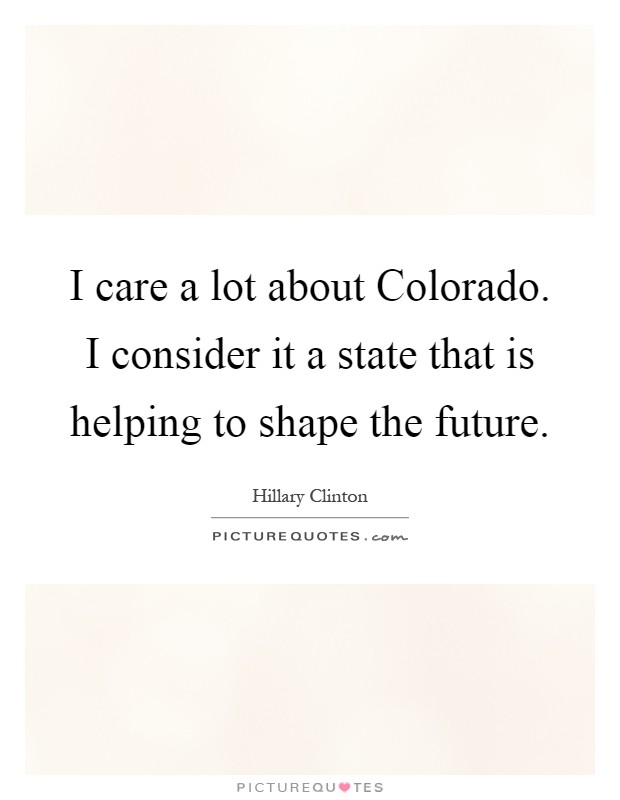 I care a lot about Colorado. I consider it a state that is helping to shape the future Picture Quote #1