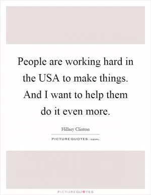 People are working hard in the USA to make things. And I want to help them do it even more Picture Quote #1