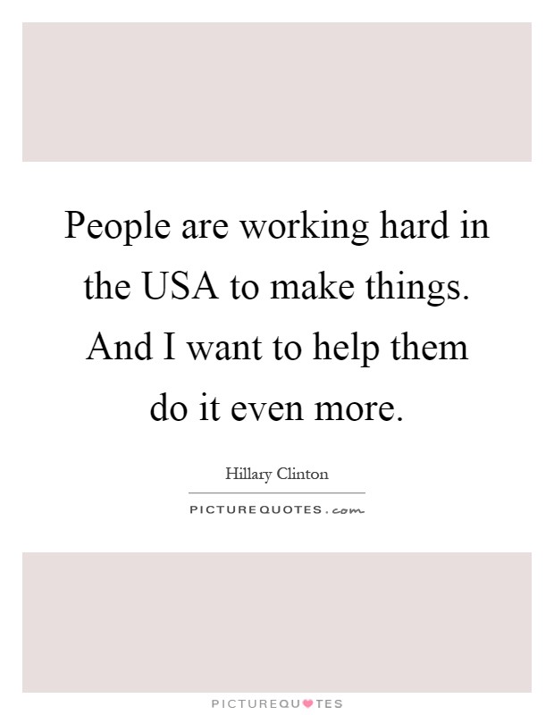 People are working hard in the USA to make things. And I want to help them do it even more Picture Quote #1