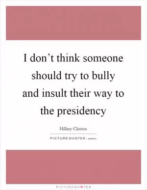 I don’t think someone should try to bully and insult their way to the presidency Picture Quote #1