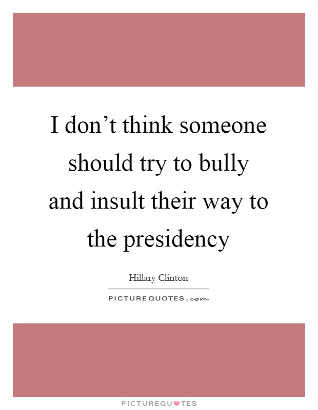 I don't think someone should try to bully and insult their way to the presidency Picture Quote #1