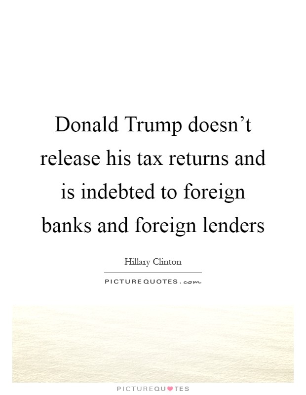 Donald Trump doesn't release his tax returns and is indebted to foreign banks and foreign lenders Picture Quote #1