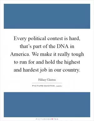 Every political contest is hard, that’s part of the DNA in America. We make it really tough to run for and hold the highest and hardest job in our country Picture Quote #1