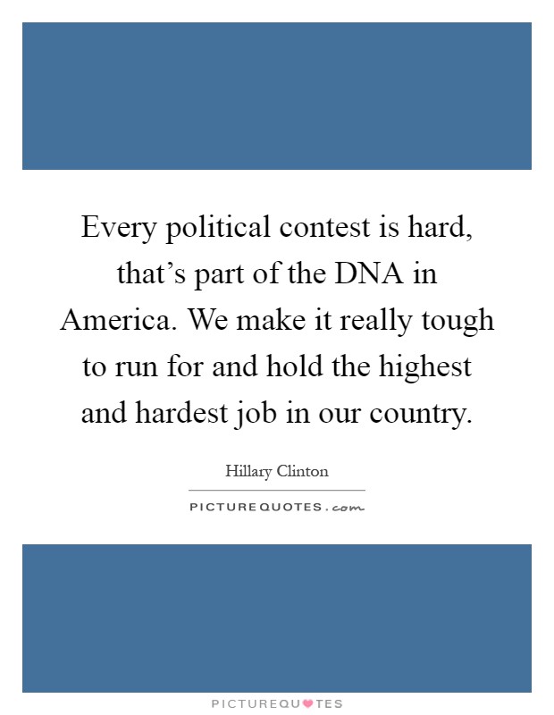 Every political contest is hard, that's part of the DNA in America. We make it really tough to run for and hold the highest and hardest job in our country Picture Quote #1