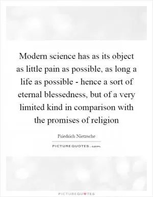 Modern science has as its object as little pain as possible, as long a life as possible - hence a sort of eternal blessedness, but of a very limited kind in comparison with the promises of religion Picture Quote #1