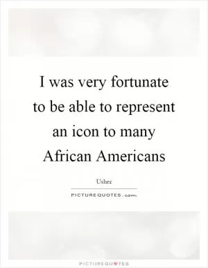 I was very fortunate to be able to represent an icon to many African Americans Picture Quote #1