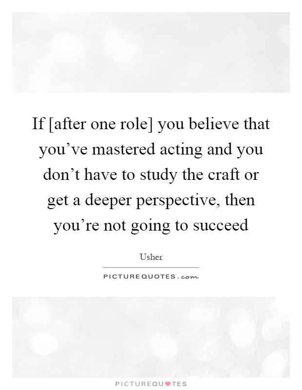 If [after one role] you believe that you've mastered acting and you don't have to study the craft or get a deeper perspective, then you're not going to succeed Picture Quote #1
