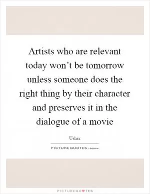 Artists who are relevant today won’t be tomorrow unless someone does the right thing by their character and preserves it in the dialogue of a movie Picture Quote #1