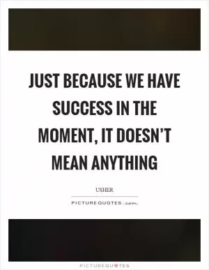 Just because we have success in the moment, it doesn’t mean anything Picture Quote #1