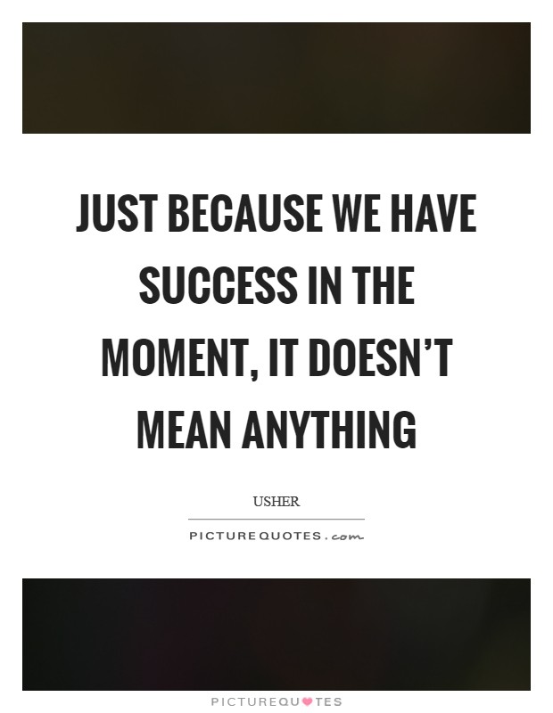 Just because we have success in the moment, it doesn't mean anything Picture Quote #1