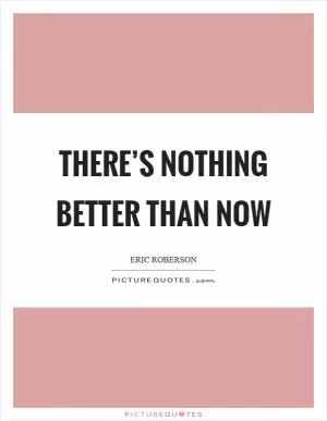 There’s nothing better than now Picture Quote #1