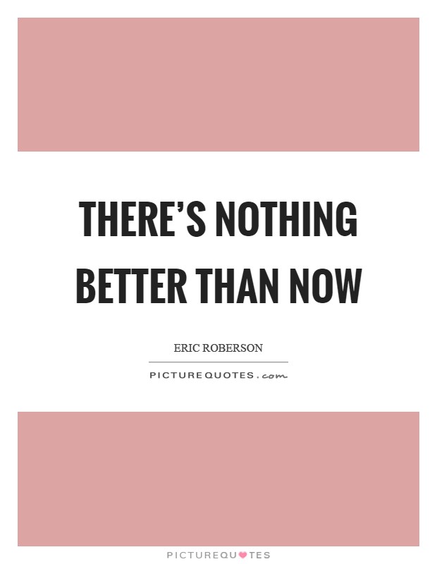 There's nothing better than now Picture Quote #1