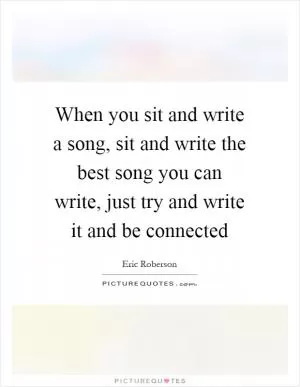 When you sit and write a song, sit and write the best song you can write, just try and write it and be connected Picture Quote #1
