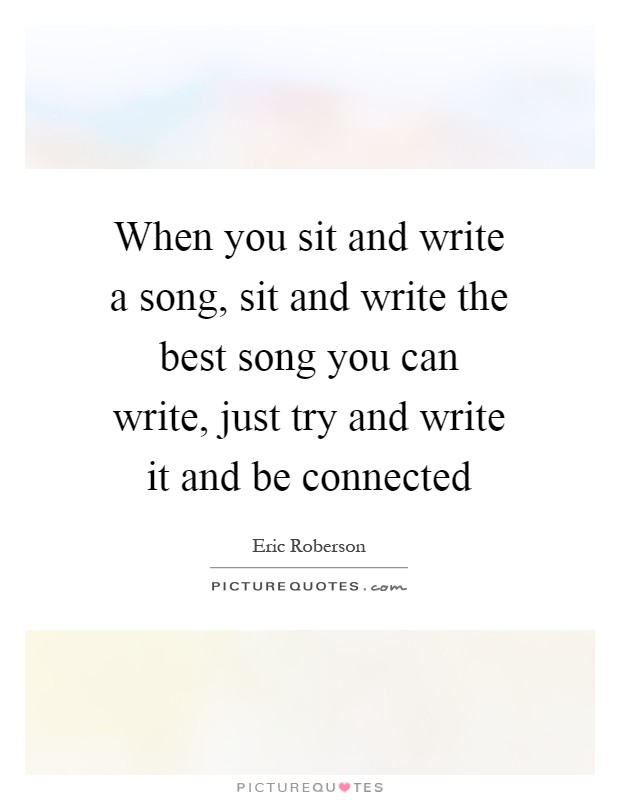 When you sit and write a song, sit and write the best song you can write, just try and write it and be connected Picture Quote #1