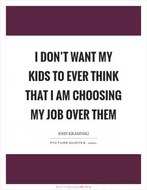 I don’t want my kids to ever think that I am choosing my job over them Picture Quote #1