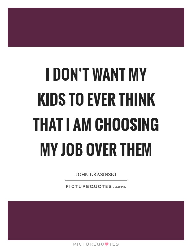 I don't want my kids to ever think that I am choosing my job over them Picture Quote #1