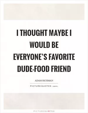 I thought maybe I would be everyone’s favorite dude-food friend Picture Quote #1
