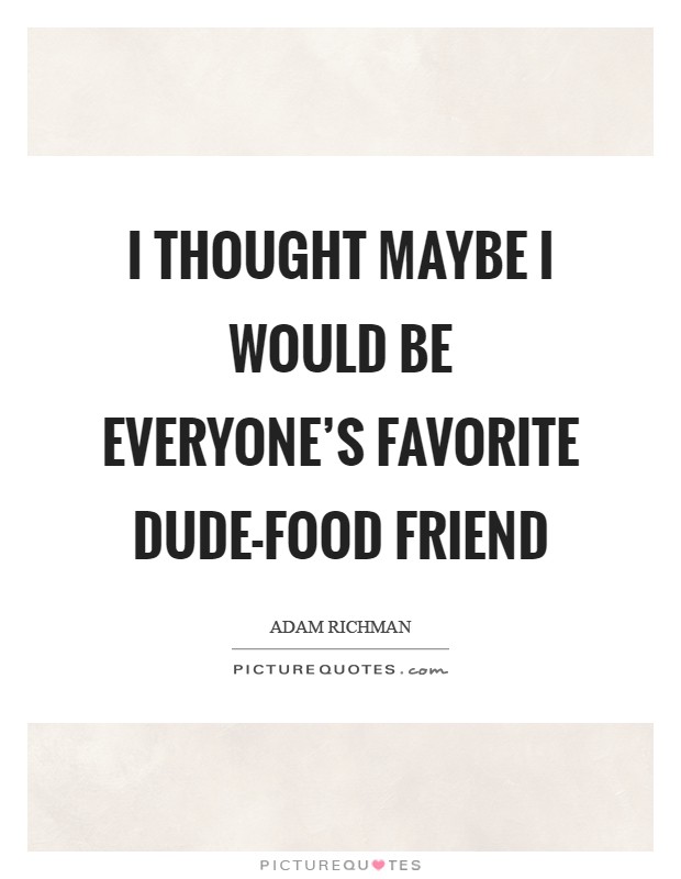 I thought maybe I would be everyone's favorite dude-food friend Picture Quote #1