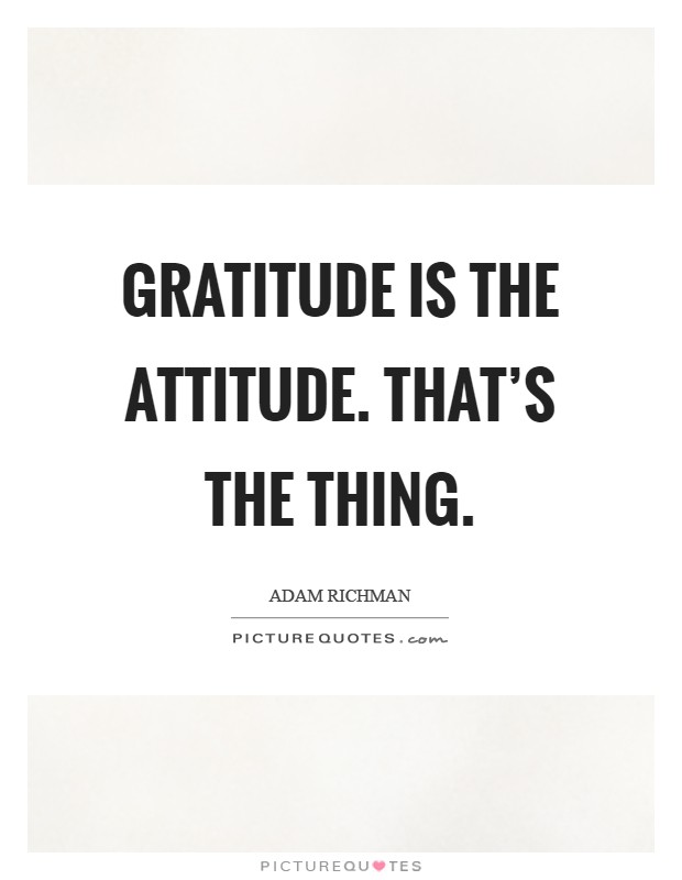 Gratitude is the attitude. That's the thing Picture Quote #1