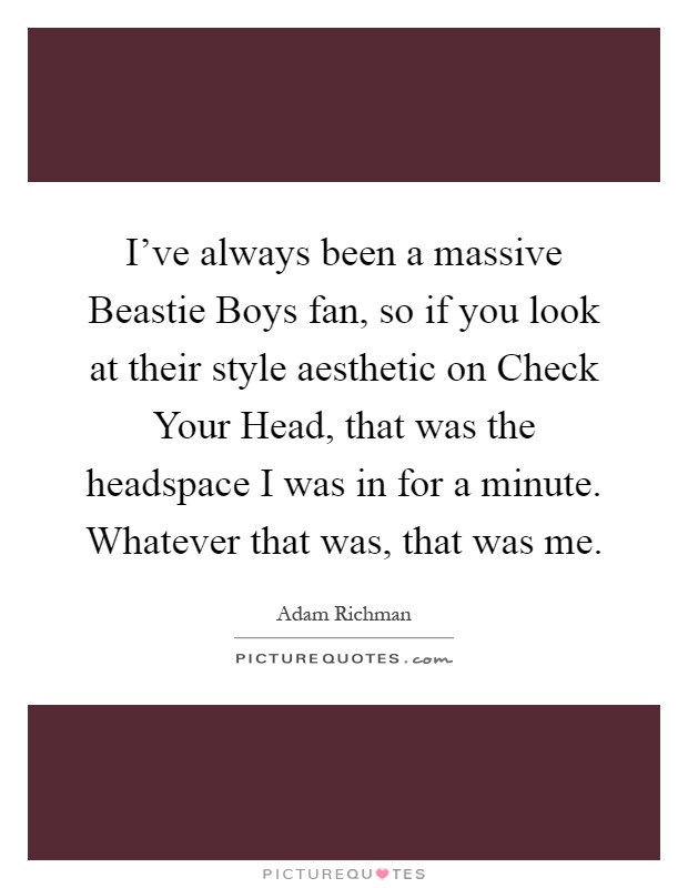 I've always been a massive Beastie Boys fan, so if you look at their style aesthetic on Check Your Head, that was the headspace I was in for a minute. Whatever that was, that was me Picture Quote #1