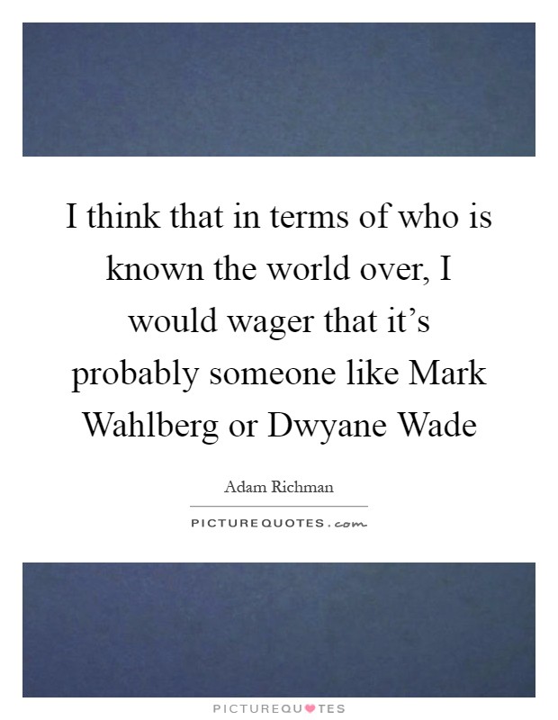 I think that in terms of who is known the world over, I would wager that it's probably someone like Mark Wahlberg or Dwyane Wade Picture Quote #1
